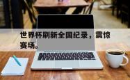 金年会登录入口-世界杯刷新全国纪录，震惊赛场。