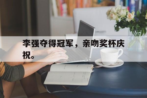 李强夺得冠军，亲吻奖杯庆祝。