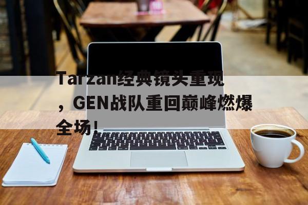 Tarzan经典镜头重现，GEN战队重回巅峰燃爆全场！