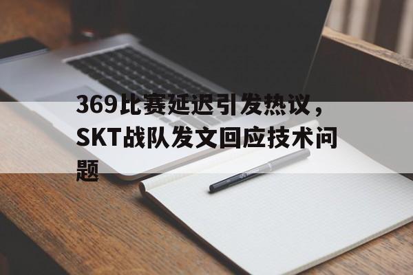 369比赛延迟引发热议，SKT战队发文回应技术问题