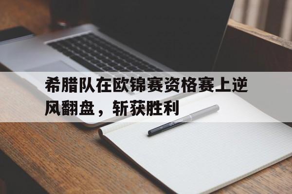 希腊队在欧锦赛资格赛上逆风翻盘，斩获胜利