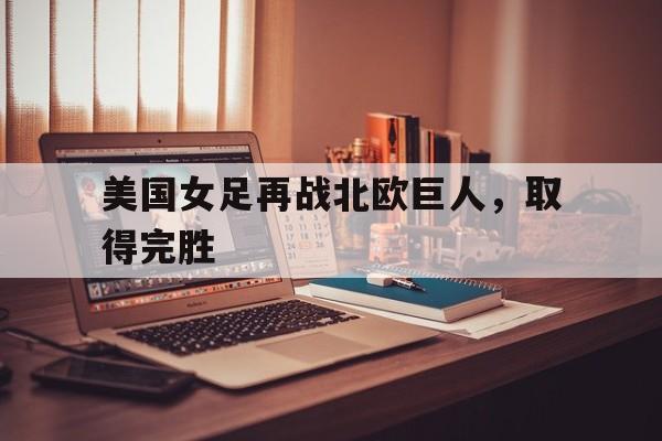 美国女足再战北欧巨人，取得完胜