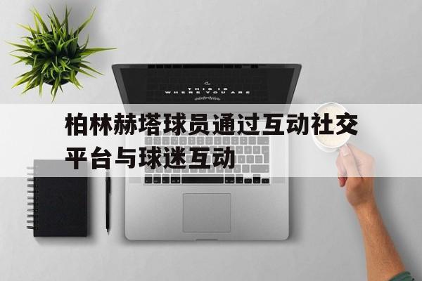 柏林赫塔球员通过互动社交平台与球迷互动
