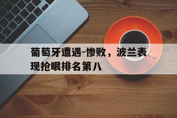 葡萄牙遭遇-惨败，波兰表现抢眼排名第八